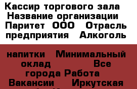 Кассир торгового зала › Название организации ­ Паритет, ООО › Отрасль предприятия ­ Алкоголь, напитки › Минимальный оклад ­ 20 000 - Все города Работа » Вакансии   . Иркутская обл.,Иркутск г.